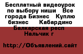 Бесплатный видеоурок по выбору ниши - Все города Бизнес » Куплю бизнес   . Кабардино-Балкарская респ.,Нальчик г.